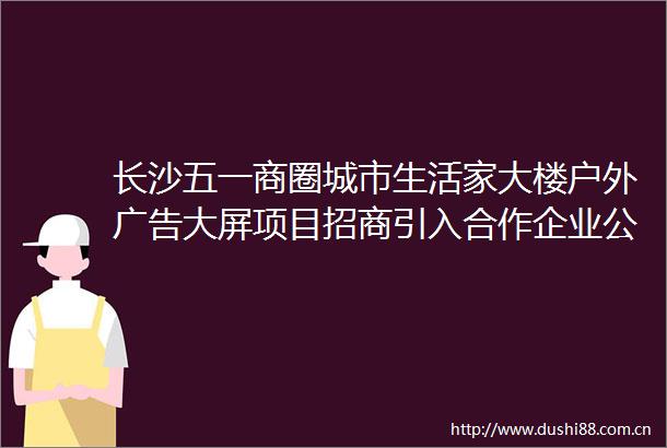 长沙五一商圈城市生活家大楼户外大屏项目招商引入合作企业公告