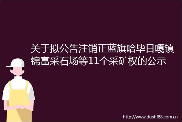 关于拟公告注销正蓝旗哈毕日嘎镇锦富采石场等11个采矿权的公示