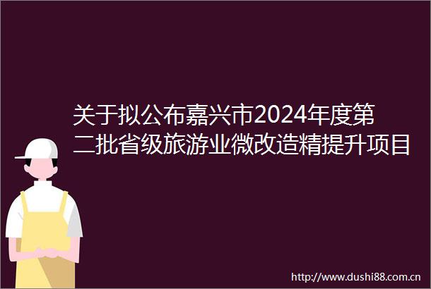 关于拟公布嘉兴市2024年度第二批省级旅游业微改造精提升项目示范点的公示