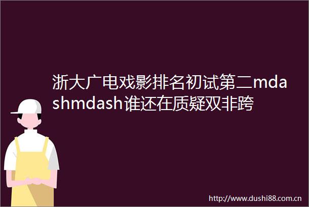 浙大广电戏影排名初试第二mdashmdash谁还在质疑双非跨考不能上岸浙大四个月一战圆梦