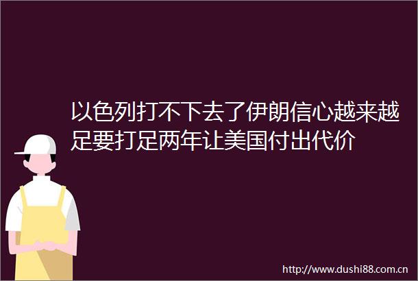 以色列打不下去了伊朗信心越来越足要打足两年让美国付出代价