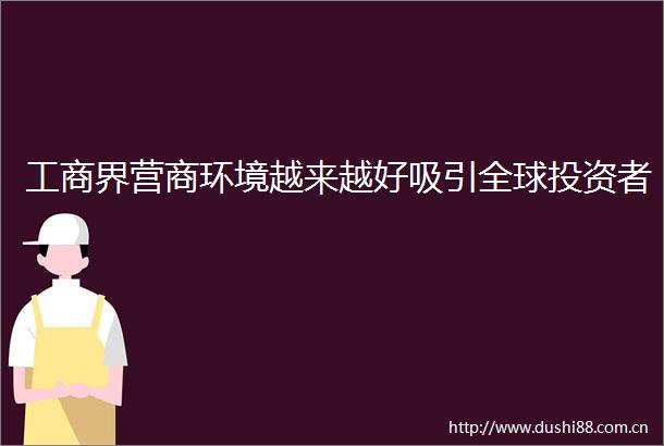 工商界营商环境越来越好吸引全球投资者