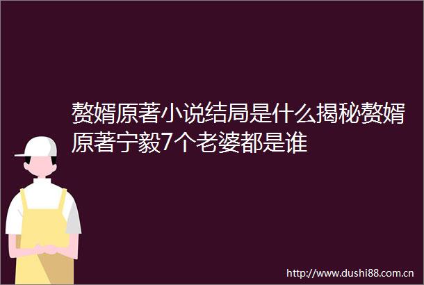 赘婿原著小说结局是什么揭秘赘婿原著宁毅7个老婆都是谁