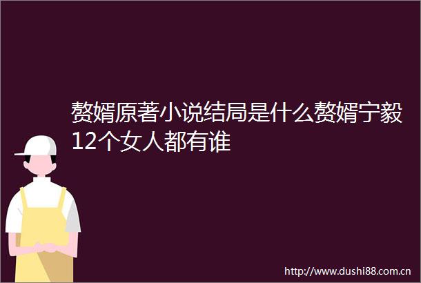 赘婿原著小说结局是什么赘婿宁毅12个女人都有谁