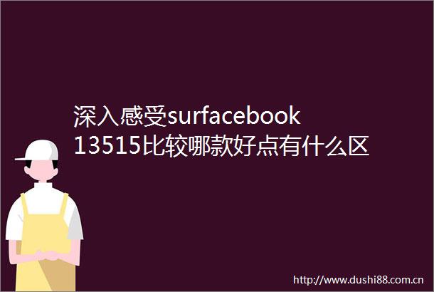 深入感受surfacebook13515比较哪款好点有什么区别设计与功能全解析