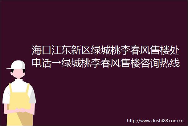 海口江东新区绿城桃李春风售楼处电话→绿城桃李春风售楼咨询热线→2025最新首页网站→楼盘首页网站→24小时热线电话