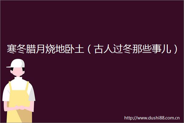 寒冬腊月烧地卧土（古人过冬那些事儿）