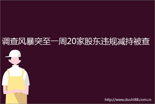 调查风暴突至一周20家股东减持被查