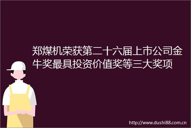 郑煤机荣获第二十六届上市公司金牛奖最具投资价值奖等三大奖项