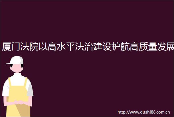 厦门以高水平法治建设护航高质量发展