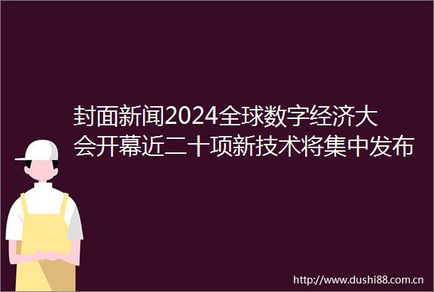 封面新闻2024全球数字经济大会开幕近二十项新技术将集中发布