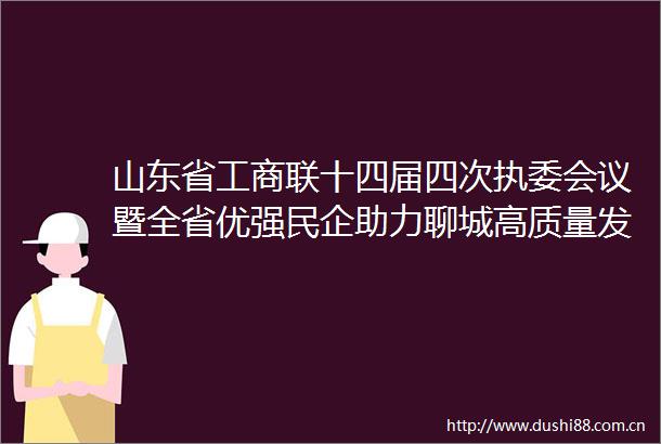 山东省工商联十四届四次执委会议暨全省优强民企助力聊城高质量发展大会新闻发布会