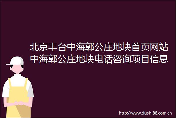 北京丰台中海郭公庄地块首页网站中海郭公庄地块电话咨询项目信息