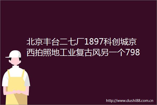 北京丰台二七厂1897科创城京西拍照地工业复古风另一个798