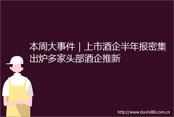 本周大｜上市酒企半年报密集出炉多家头部酒企推新