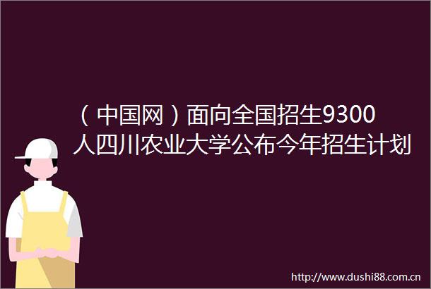 （网）面向全国招生9300人四川农业大学公布今年招生计划