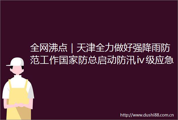 全网沸点｜天津全力做好强降雨防范工作防总启动防汛ⅳ级应急响应美国佛罗里达州住宅楼倒塌事故死亡人数上升至90人