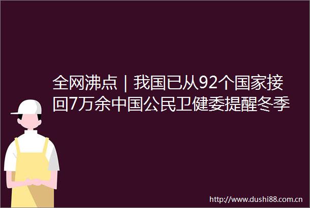 全网沸点｜我国已从92个接回7万余公民卫健委提醒冬季局地可能发生聚集性疫情