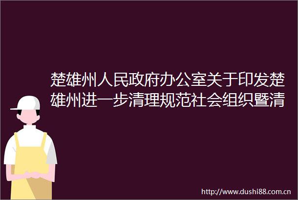 楚雄州办公室关于印发楚雄州进一步清理规范社会组织暨清理行业协会商会收费工作方案的通知