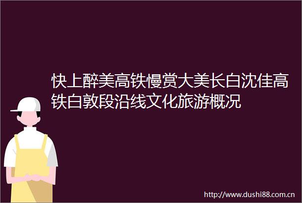 快上醉美高铁慢赏大美长白沈佳高铁白敦段沿线文化旅游概况