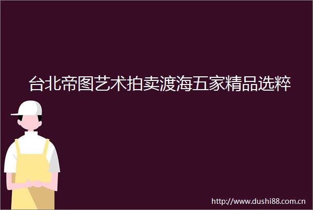 台北帝图艺术拍卖渡海五家精品选粹