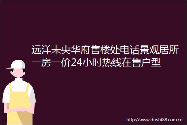 远洋未央华府售楼处电话景观居所一房一价24小时热线在售户型