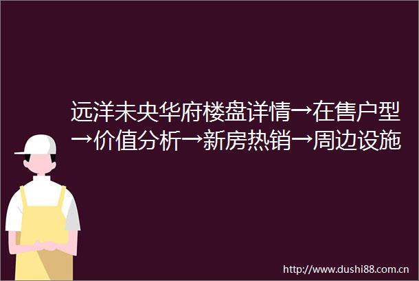 远洋未央华府楼盘详情→在售户型→价值分析→新房热销→周边设施