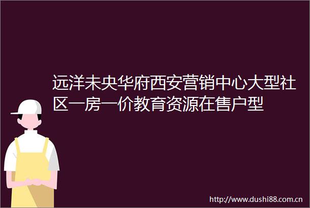 远洋未央华府西安营销中心大型社区一房一价教育资源在售户型