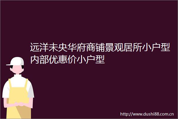远洋未央华府商铺景观居所小户型内部优惠价小户型