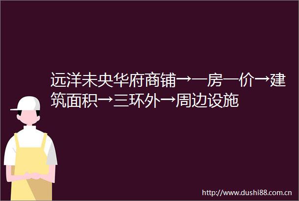 远洋未央华府商铺→一房一价→建筑面积→三环外→周边设施
