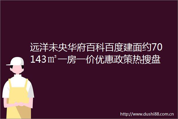 远洋未央华府百科百度建面约70143㎡一房一价优惠政策热搜盘