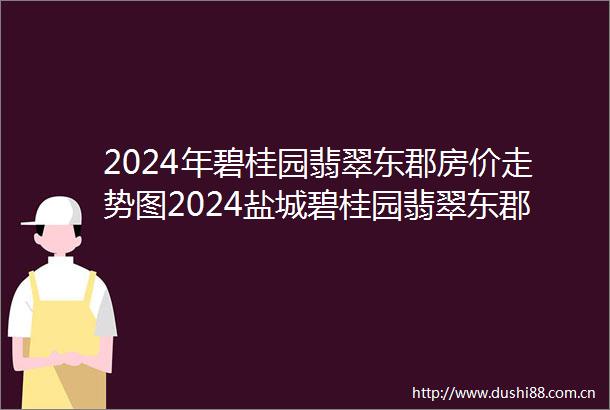 2024年碧桂园翡翠东郡房价走势图2024盐城碧桂园翡翠东郡