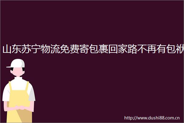 山东苏宁物流免费寄包裹回家路不再有包袱