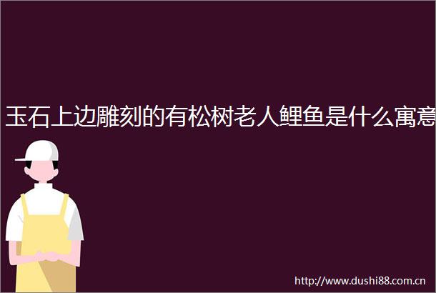 玉石上边雕刻的有松树老人鲤鱼是什么寓意