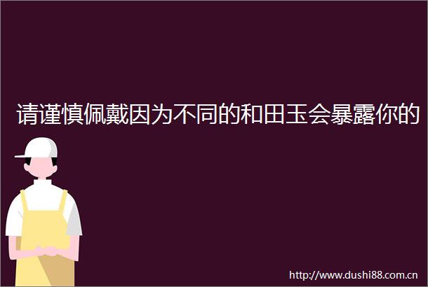 请谨慎佩戴因为不同的和田玉会你的