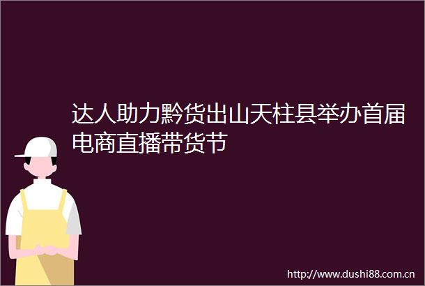 达人助力黔货出山天柱县举办首届电商直播带货节