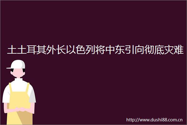 土土耳其外长以色列将中东引向彻底灾难