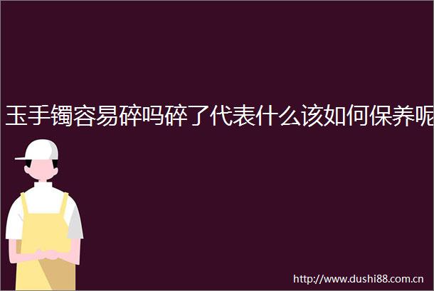 玉手镯容易碎吗碎了代表什么该如何保养呢