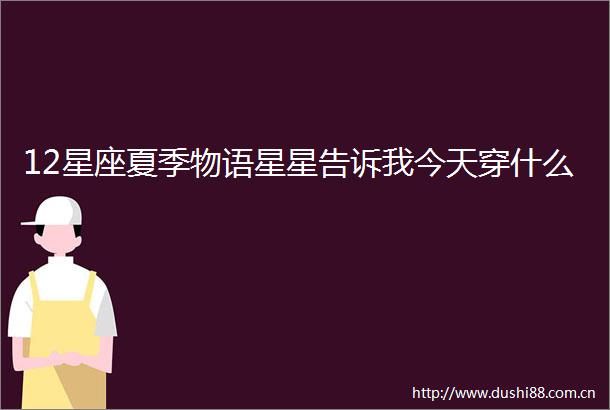 12星座夏季物语星星告诉我今天穿什么