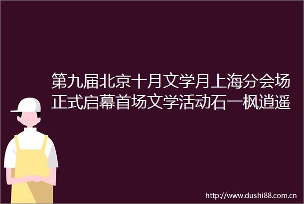 第九届北京十月文学月上海分会场正式启幕首场文学活动石一枫逍遥仙儿分享会在沪举办