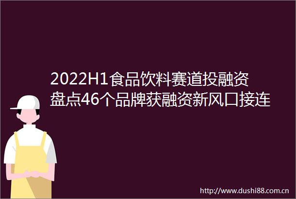 2022H1食品饮料赛道投融资盘点46个品牌获融资新风口接连不断