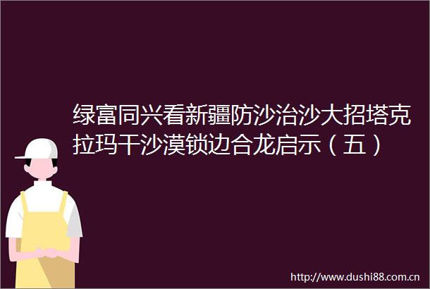 绿富同兴看新疆防沙治沙大招塔克拉玛干沙漠锁边合龙启示（五）