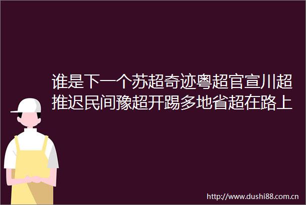 谁是下一个苏超奇迹粤超官宣川超推迟民间豫超开踢多地省超在路上