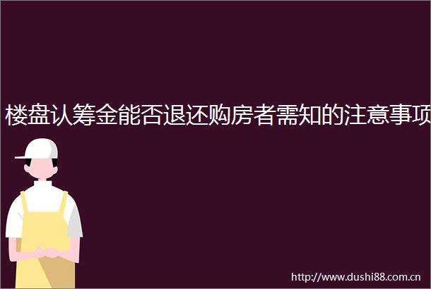 楼盘认筹金能否退还购房者需知的注意事项