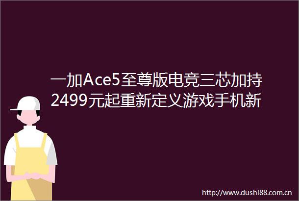 一加Ace5至尊版电竞三芯加持2499元起重新定义游戏手机新体验