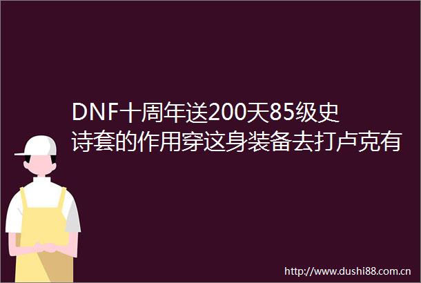 DNF十周年送200天85级史诗套的作用穿这身装备去打卢克有人要