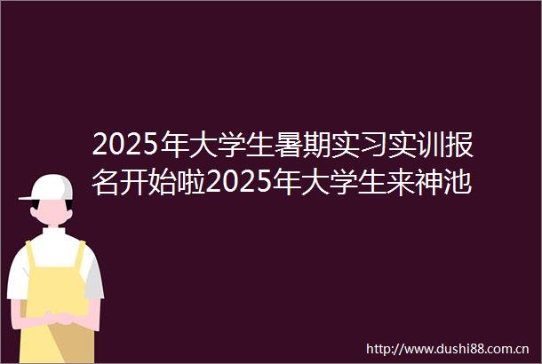 2025年大学生暑期实习实训报名开始啦2025年大学生来神池（在神池）实习实训返家乡社会实