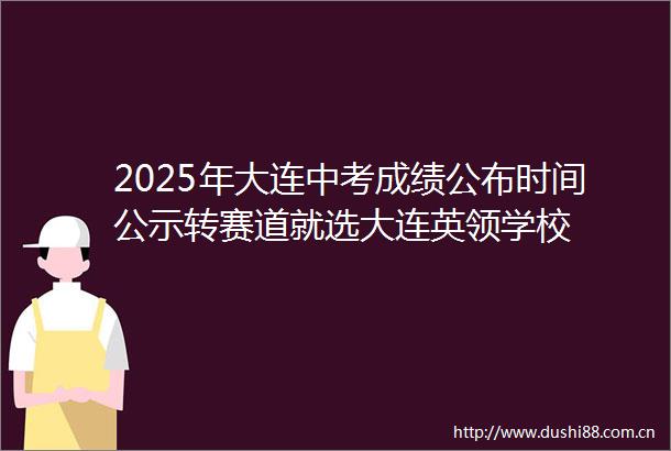 2025年大连中考成绩公布时间公示转赛道就选大连英领学校