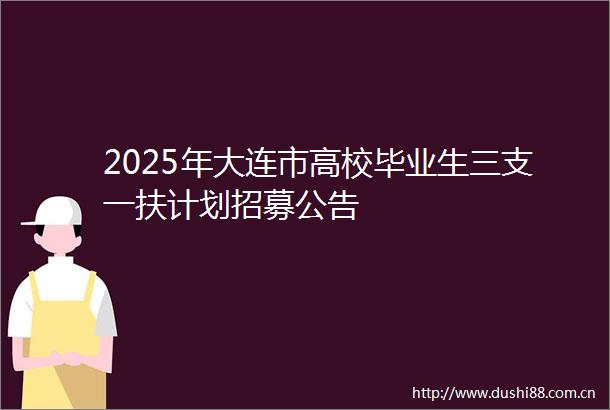 2025年大连市高校毕业生三支一扶计划招募公告