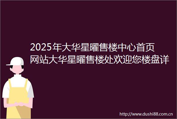 2025年大华星曜售楼中心首页网站大华星曜售楼处欢迎您楼盘详情价格户型